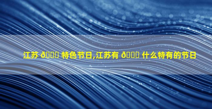 江苏 🐋 特色节日,江苏有 🐋 什么特有的节日